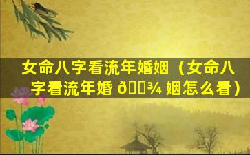 女命八字看流年婚姻（女命八字看流年婚 🌾 姻怎么看）